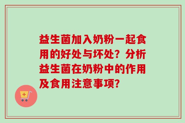 益生菌加入奶粉一起食用的好处与坏处?分析益生菌在奶粉中的作用及食用注意事项? 益生菌加入奶粉一起食用的好处与坏处?分析益生菌在奶粉中的作用及食用注意事项?