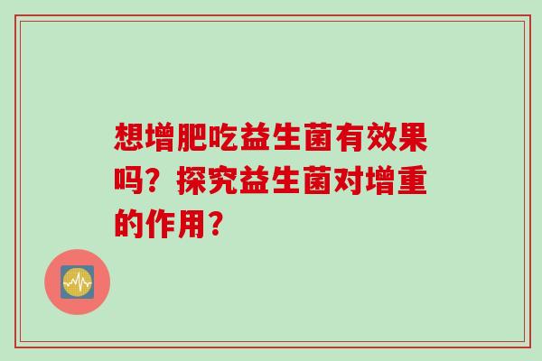 想增肥吃益生菌有效果吗?探究益生菌对增重的作用? 想增肥吃益生菌有效果吗?探究益生菌对增重的作用?