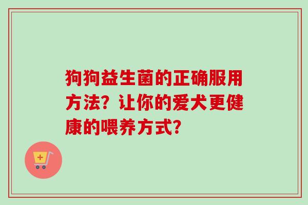 狗狗益生菌的正确服用方法?让你的爱犬更健康的喂养方式? 狗狗益生菌的正确服用方法?让你的爱犬更健康的喂养方式?