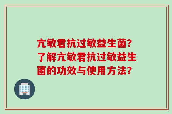 亢敏君抗益生菌?了解亢敏君抗益生菌的功效与使用方法? 亢敏君抗益生菌?了解亢敏君抗益生菌的功效与使用方法?