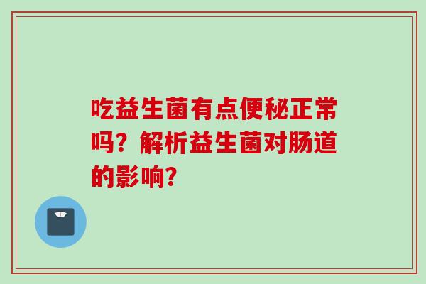 吃益生菌有点正常吗?解析益生菌对肠道的影响? 吃益生菌有点正常吗?解析益生菌对肠道的影响?