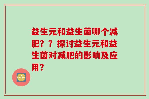 益生元和益生菌哪个??探讨益生元和益生菌对的影响及应用? 益生元和益生菌哪个??探讨益生元和益生菌对的影响及应用?