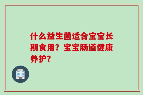 什么益生菌适合宝宝长期食用？宝宝肠道健康养护？
