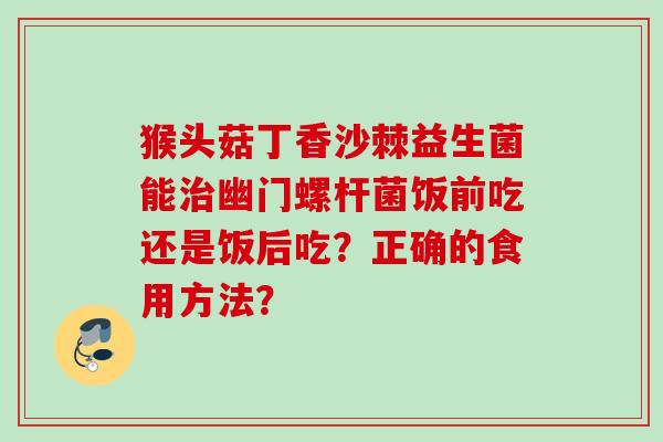 猴头菇丁香沙棘益生菌能幽门螺杆菌饭前吃还是饭后吃？正确的食用方法？