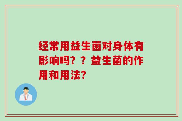经常用益生菌对身体有影响吗？？益生菌的作用和用法？