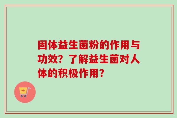 固体益生菌粉的作用与功效？了解益生菌对人体的积极作用？