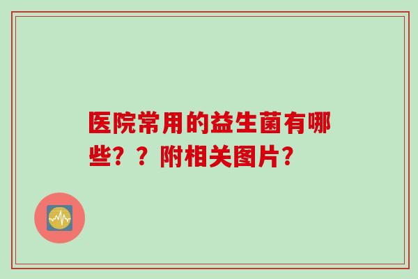 医院常用的益生菌有哪些？？附相关图片？