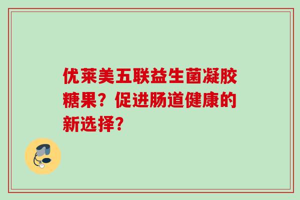 优莱美五联益生菌凝胶糖果？促进肠道健康的新选择？