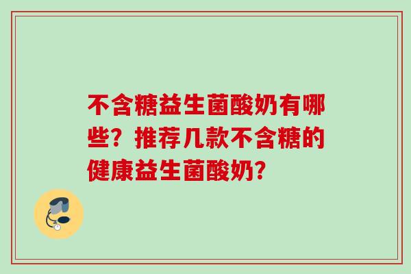 不含糖益生菌酸奶有哪些？推荐几款不含糖的健康益生菌酸奶？