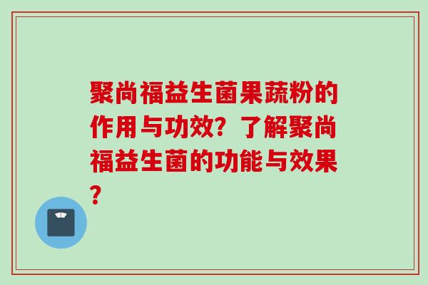 聚尚福益生菌果蔬粉的作用与功效？了解聚尚福益生菌的功能与效果？