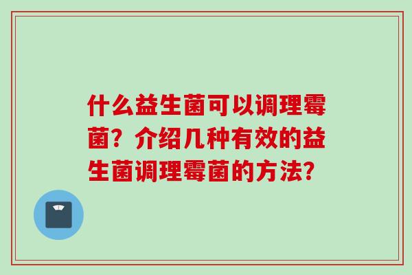 什么益生菌可以调理霉菌？介绍几种有效的益生菌调理霉菌的方法？