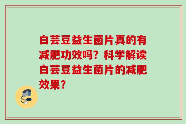 白芸豆益生菌片真的有功效吗?科学解读白芸豆益生菌片的效果? 白芸豆益生菌片真的有功效吗?科学解读白芸豆益生菌片的效果?