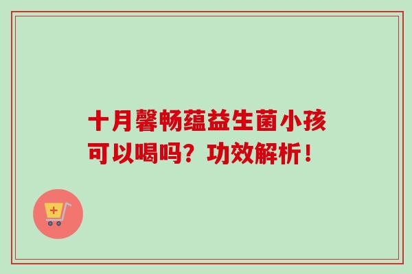 十月馨畅蕴益生菌小孩可以喝吗?功效解析! 十月馨畅蕴益生菌小孩可以喝吗?功效解析!