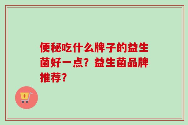 吃什么牌子的益生菌好一点？益生菌品牌推荐？