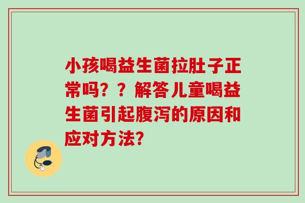 小孩喝益生菌拉肚子正常吗??解答儿童喝益生菌引起的原因和应对方法? 小孩喝益生菌拉肚子正常吗??解答儿童喝益生菌引起的原因和应对方法?