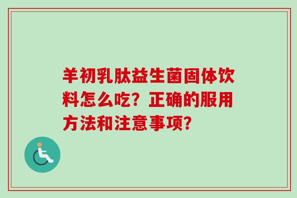 羊初乳肽益生菌固体饮料怎么吃？正确的服用方法和注意事项？