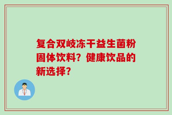 复合双岐冻干益生菌粉固体饮料?健康饮品的新选择? 复合双岐冻干益生菌粉固体饮料?健康饮品的新选择?