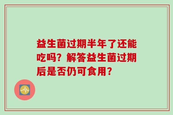益生菌过期半年了还能吃吗？解答益生菌过期后是否仍可食用？