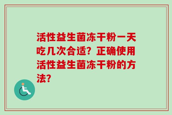 活性益生菌冻干粉一天吃几次合适?正确使用活性益生菌冻干粉的方法? 活性益生菌冻干粉一天吃几次合适?正确使用活性益生菌冻干粉的方法?