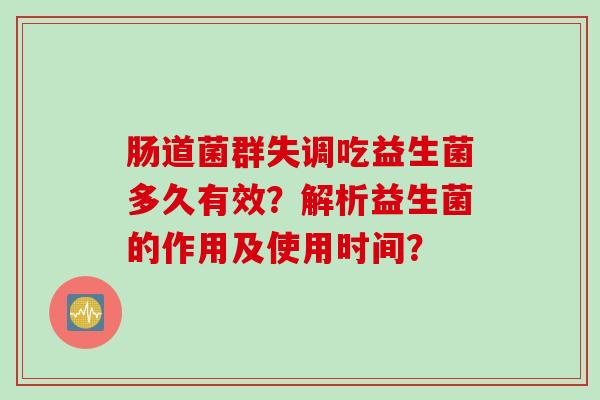 肠道菌群失调吃益生菌多久有效？解析益生菌的作用及使用时间？