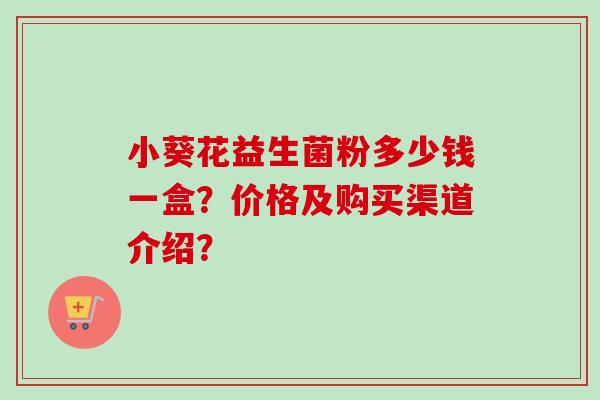 小葵花益生菌粉多少钱一盒？价格及购买渠道介绍？