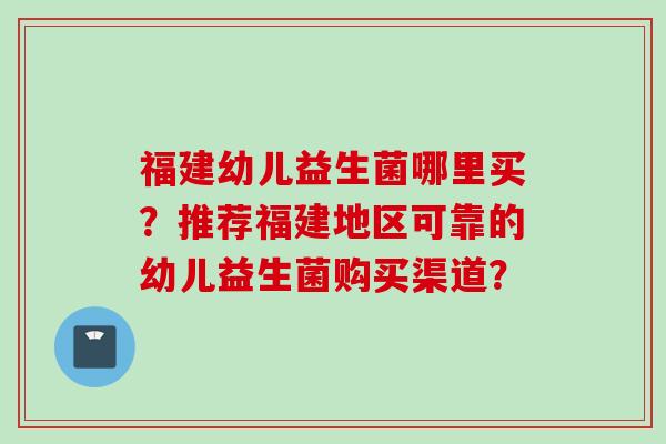 福建幼儿益生菌哪里买？推荐福建地区可靠的幼儿益生菌购买渠道？