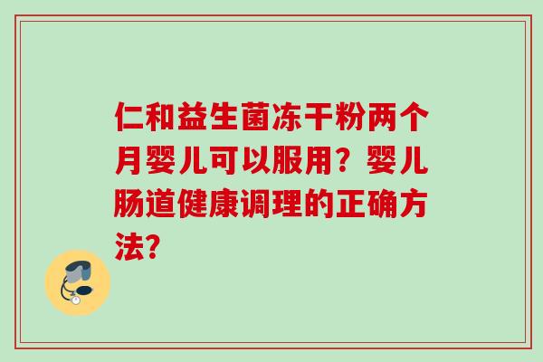 仁和益生菌冻干粉两个月婴儿可以服用?婴儿肠道健康调理的正确方法? 仁和益生菌冻干粉两个月婴儿可以服用?婴儿肠道健康调理的正确方法?