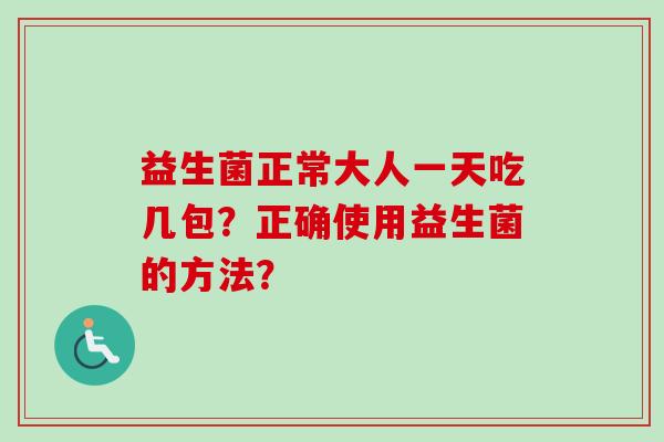 益生菌正常大人一天吃几包?正确使用益生菌的方法? 益生菌正常大人一天吃几包?正确使用益生菌的方法?