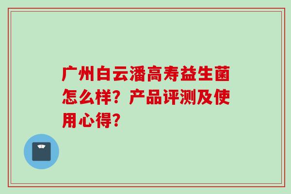 广州白云潘高寿益生菌怎么样？产品评测及使用心得？