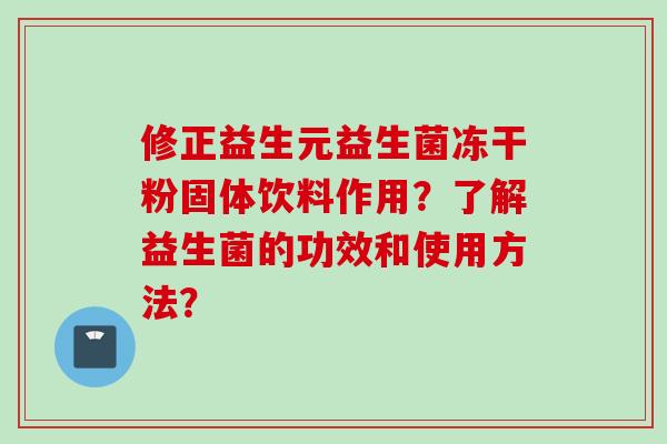 修正益生元益生菌冻干粉固体饮料作用?了解益生菌的功效和使用方法? 修正益生元益生菌冻干粉固体饮料作用?了解益生菌的功效和使用方法?
