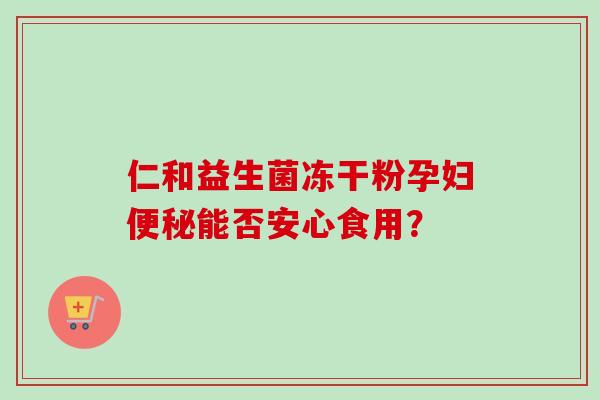 仁和益生菌冻干粉孕妇能否安心食用? 仁和益生菌冻干粉孕妇能否安心食用?