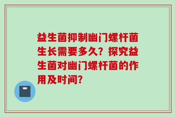 益生菌抑制幽门螺杆菌生长需要多久?探究益生菌对幽门螺杆菌的作用及时间? 益生菌抑制幽门螺杆菌生长需要多久?探究益生菌对幽门螺杆菌的作用及时间?