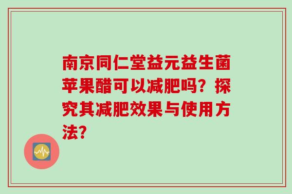 南京同仁堂益元益生菌苹果醋可以吗？探究其效果与使用方法？