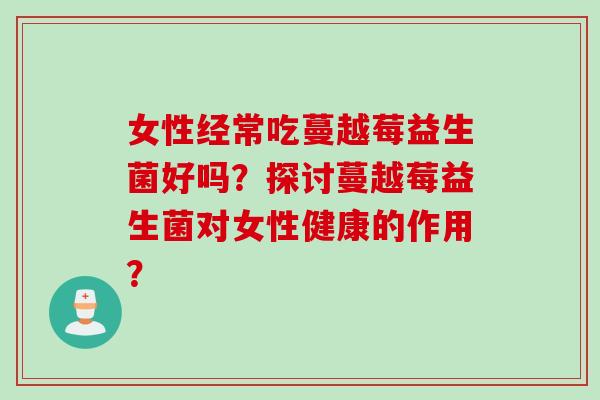 女性经常吃蔓越莓益生菌好吗?探讨蔓越莓益生菌对女性健康的作用? 女性经常吃蔓越莓益生菌好吗?探讨蔓越莓益生菌对女性健康的作用?