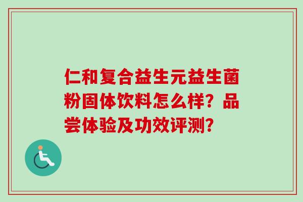 仁和复合益生元益生菌粉固体饮料怎么样?品尝体验及功效评测? 仁和复合益生元益生菌粉固体饮料怎么样?品尝体验及功效评测?