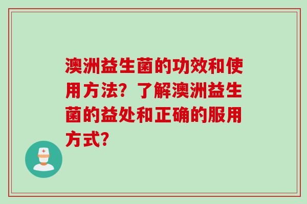 澳洲益生菌的功效和使用方法?了解澳洲益生菌的益处和正确的服用方式? 澳洲益生菌的功效和使用方法?了解澳洲益生菌的益处和正确的服用方式?
