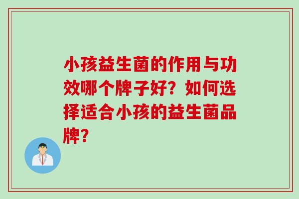 小孩益生菌的作用与功效哪个牌子好?如何选择适合小孩的益生菌品牌? 小孩益生菌的作用与功效哪个牌子好?如何选择适合小孩的益生菌品牌?