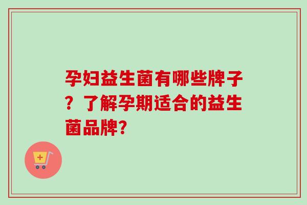 孕妇益生菌有哪些牌子？了解孕期适合的益生菌品牌？