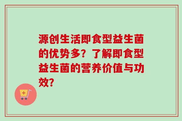 源创生活即食型益生菌的优势多?了解即食型益生菌的营养价值与功效? 源创生活即食型益生菌的优势多?了解即食型益生菌的营养价值与功效?