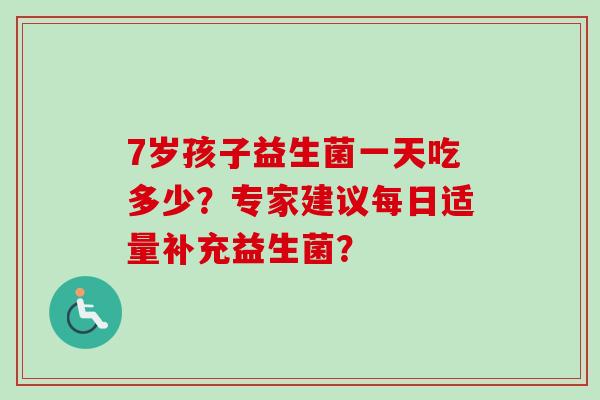 7岁孩子益生菌一天吃多少？专家建议每日适量补充益生菌？