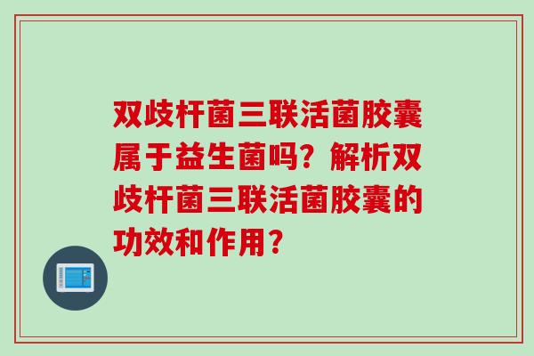双歧杆菌三联活菌胶囊属于益生菌吗？解析双歧杆菌三联活菌胶囊的功效和作用？