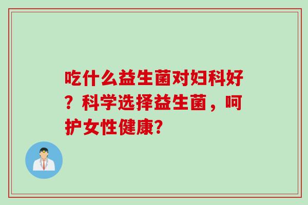 吃什么益生菌对好？科学选择益生菌，呵护女性健康？