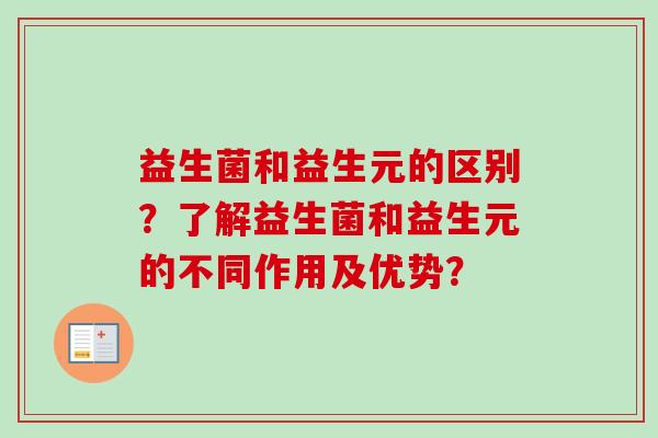 益生菌和益生元的区别?了解益生菌和益生元的不同作用及优势? 益生菌和益生元的区别?了解益生菌和益生元的不同作用及优势?