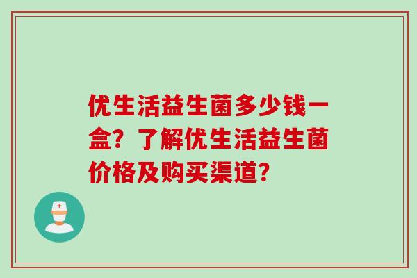 优生活益生菌多少钱一盒?了解优生活益生菌价格及购买渠道? 优生活益生菌多少钱一盒?了解优生活益生菌价格及购买渠道?