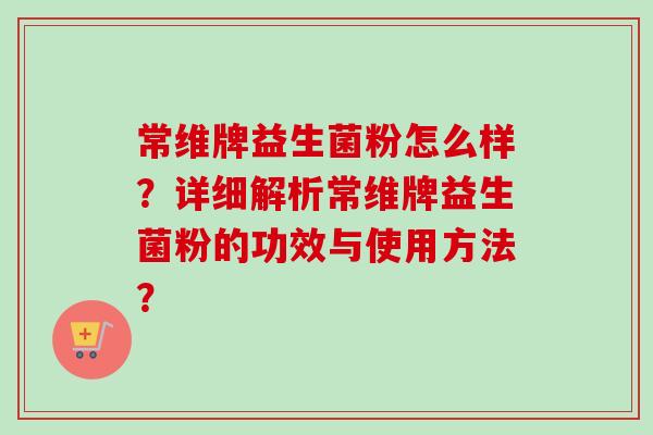 常维牌益生菌粉怎么样？详细解析常维牌益生菌粉的功效与使用方法？