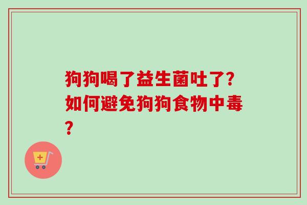 狗狗喝了益生菌吐了？如何避免狗狗食物中毒？