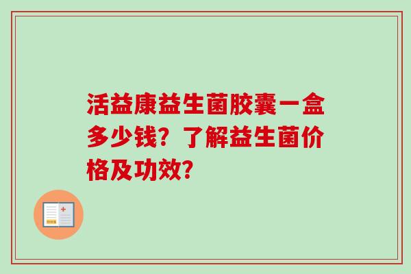 活益康益生菌胶囊一盒多少钱?了解益生菌价格及功效? 活益康益生菌胶囊一盒多少钱?了解益生菌价格及功效?