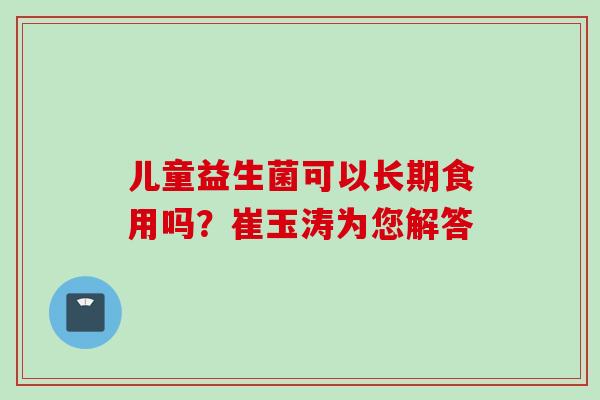 儿童益生菌可以长期食用吗？崔玉涛为您解答
