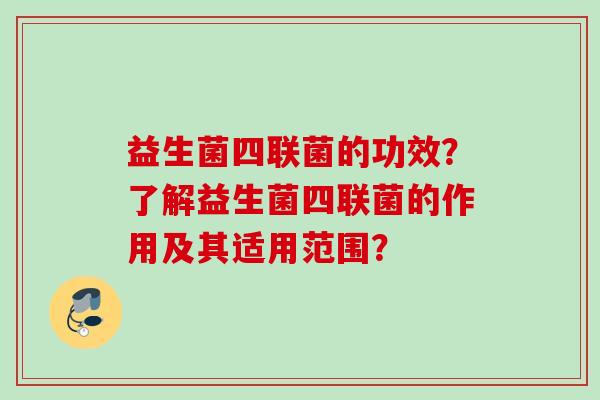 益生菌四联菌的功效?了解益生菌四联菌的作用及其适用范围? 益生菌四联菌的功效?了解益生菌四联菌的作用及其适用范围?