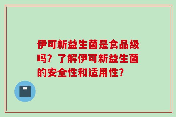 伊可新益生菌是食品级吗?了解伊可新益生菌的安全性和适用性? 伊可新益生菌是食品级吗?了解伊可新益生菌的安全性和适用性?